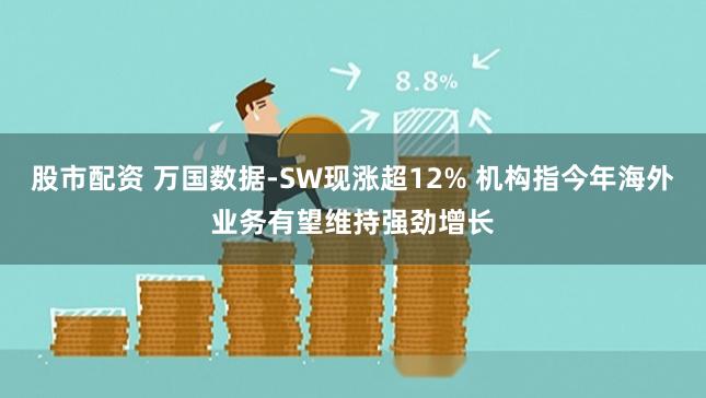 股市配资 万国数据-SW现涨超12% 机构指今年海外业务有望维持强劲增长