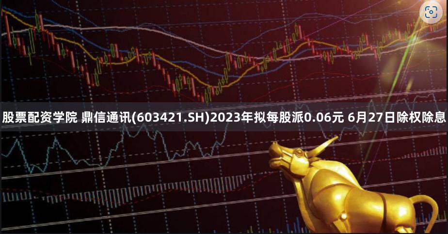 股票配资学院 鼎信通讯(603421.SH)2023年拟每股派0.06元 6月27日除权除息