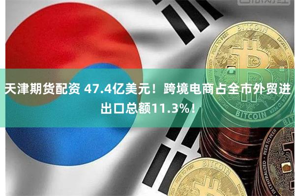 天津期货配资 47.4亿美元！跨境电商占全市外贸进出口总额11.3%！