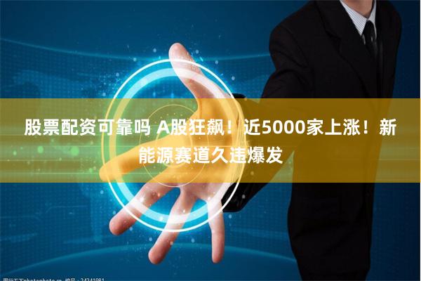 股票配资可靠吗 A股狂飙！近5000家上涨！新能源赛道久违爆发