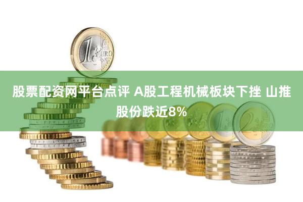 股票配资网平台点评 A股工程机械板块下挫 山推股份跌近8%