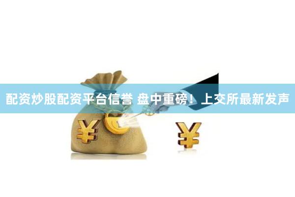 配资炒股配资平台信誉 盘中重磅！上交所最新发声