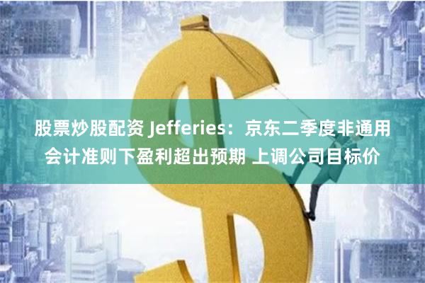 股票炒股配资 Jefferies：京东二季度非通用会计准则下盈利超出预期 上调公司目标价