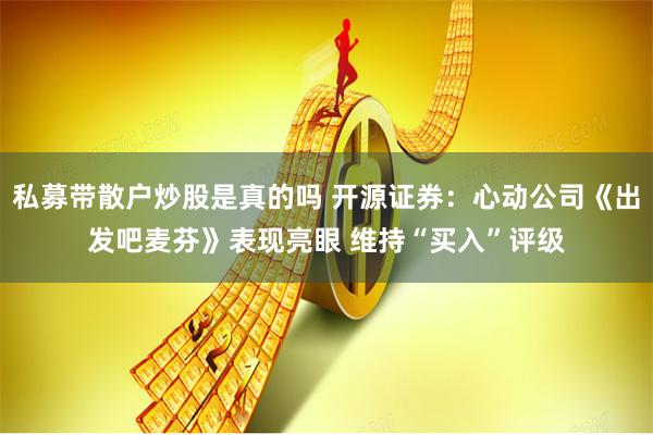 私募带散户炒股是真的吗 开源证券：心动公司《出发吧麦芬》表现亮眼 维持“买入”评级