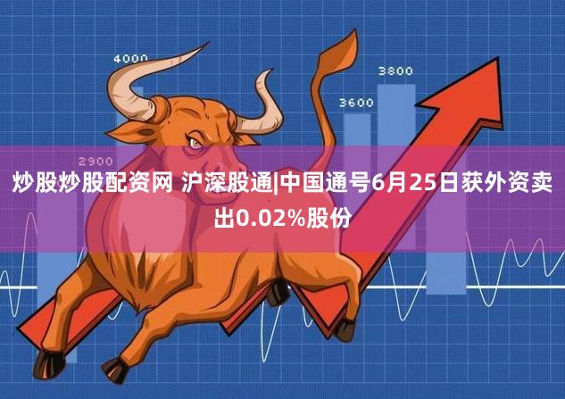 炒股炒股配资网 沪深股通|中国通号6月25日获外资卖出0.02%股份