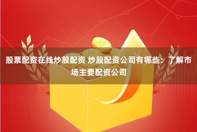 股票配资在线炒股配资 炒股配资公司有哪些：了解市场主要配资公司