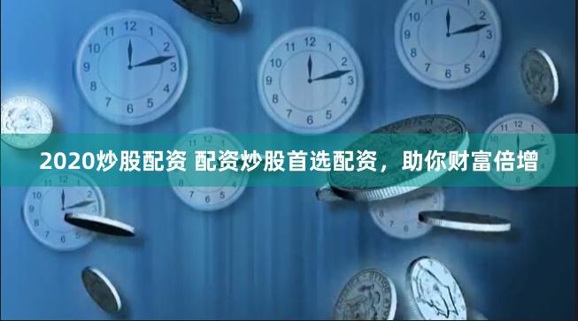 2020炒股配资 配资炒股首选配资，助你财富倍增