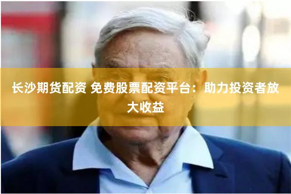 长沙期货配资 免费股票配资平台：助力投资者放大收益