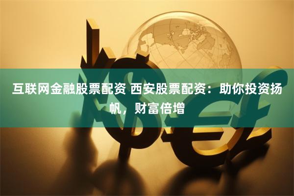 互联网金融股票配资 西安股票配资：助你投资扬帆，财富倍增