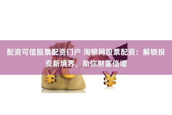 配资可信股票配资门户 淘银网股票配资：解锁投资新境界，助你财富倍增