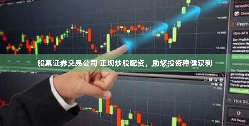 股票证券交易公司 正规炒股配资，助您投资稳健获利