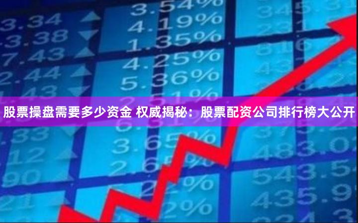 股票操盘需要多少资金 权威揭秘：股票配资公司排行榜大公开