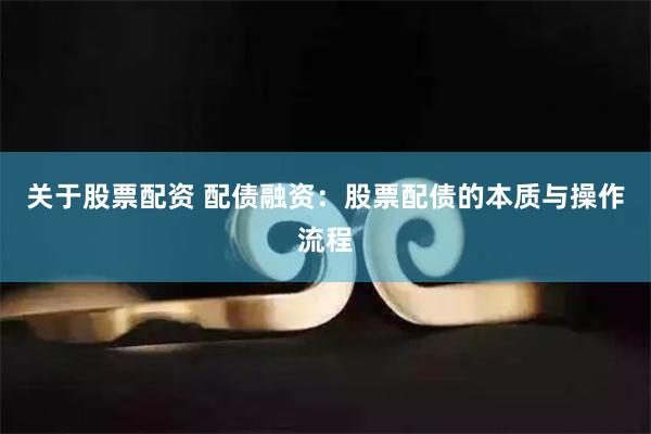 关于股票配资 配债融资：股票配债的本质与操作流程